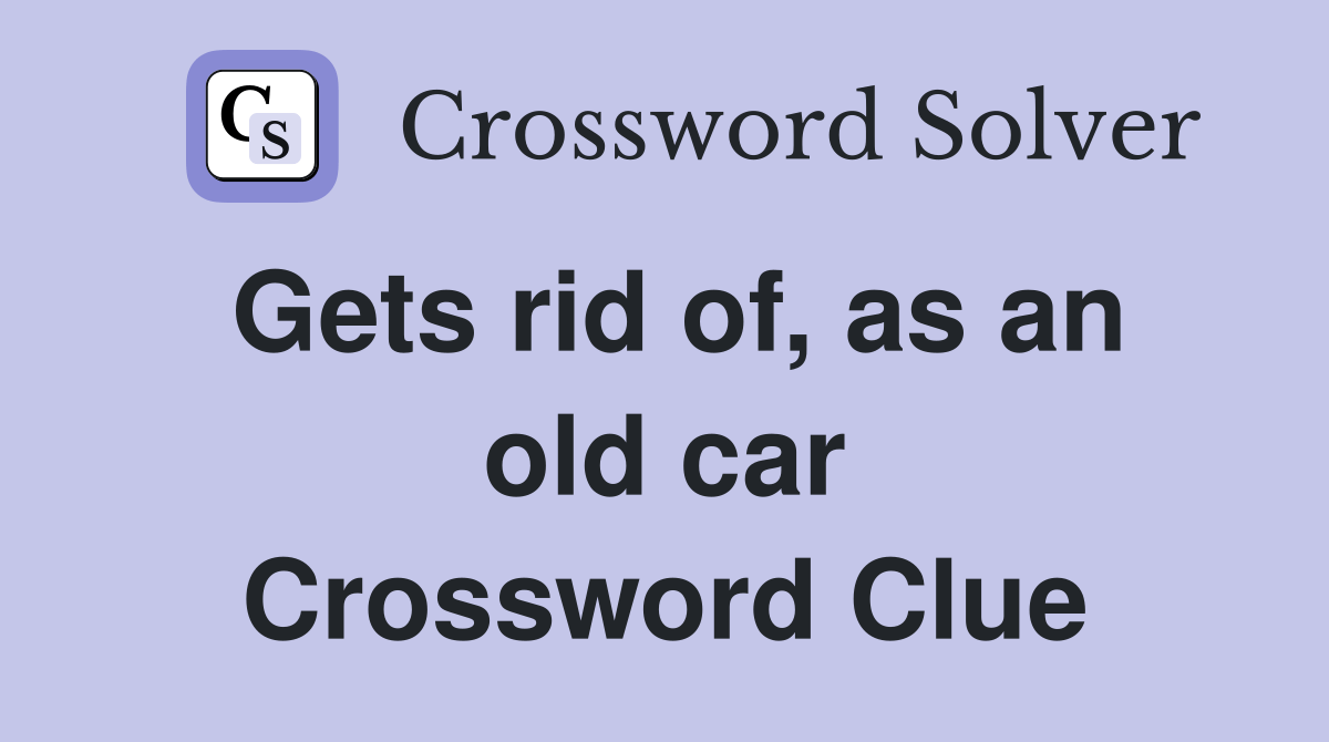 Gets rid of, as an old car Crossword Clue Answers Crossword Solver